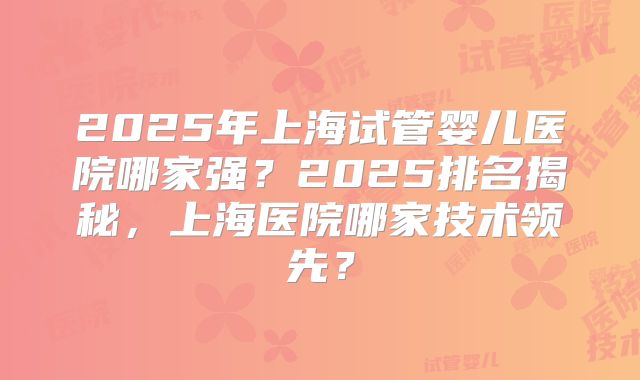 2025年上海试管婴儿医院哪家强？2025排名揭秘，上海医院哪家技术领先？