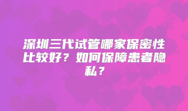 深圳三代试管哪家保密性比较好？如何保障患者隐私？