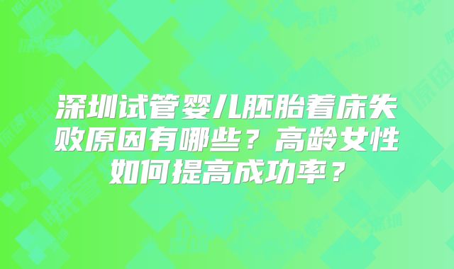 深圳试管婴儿胚胎着床失败原因有哪些?高龄女性如何提高成功率?