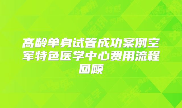 高龄单身试管成功案例空军特色医学中心费用流程回顾