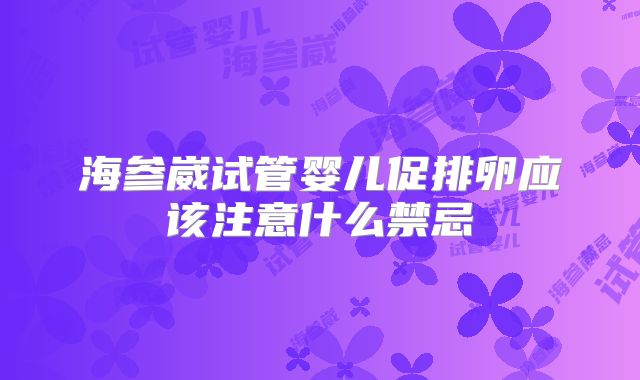 海参崴试管婴儿促排卵应该注意什么禁忌