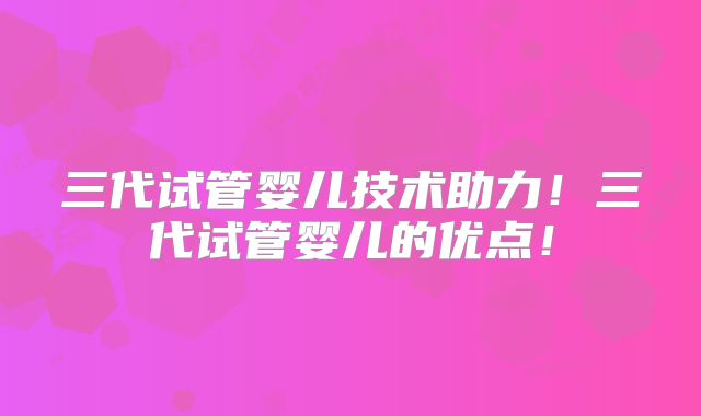 三代试管婴儿技术助力！三代试管婴儿的优点！