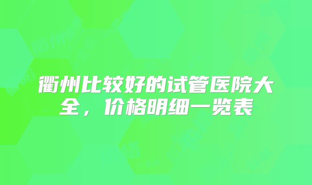衢州比较好的试管医院大全，价格明细一览表