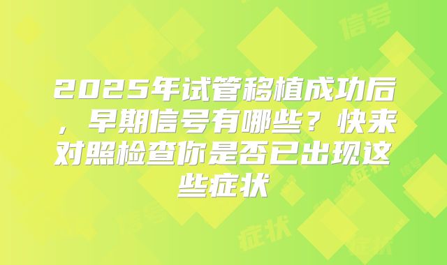 2025年试管移植成功后,早期信号有哪些?快来对照检查你是否已出现这些症状