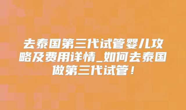 去泰国第三代试管婴儿攻略及费用详情_如何去泰国做第三代试管！