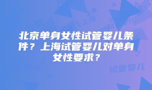 北京单身女性试管婴儿条件?上海试管婴儿对单身女性要求?