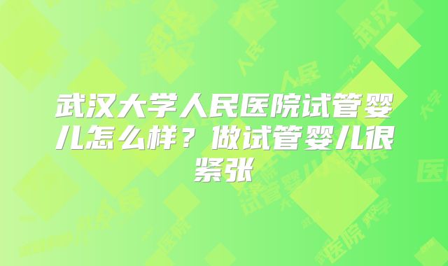 武汉大学人民医院试管婴儿怎么样？做试管婴儿很紧张