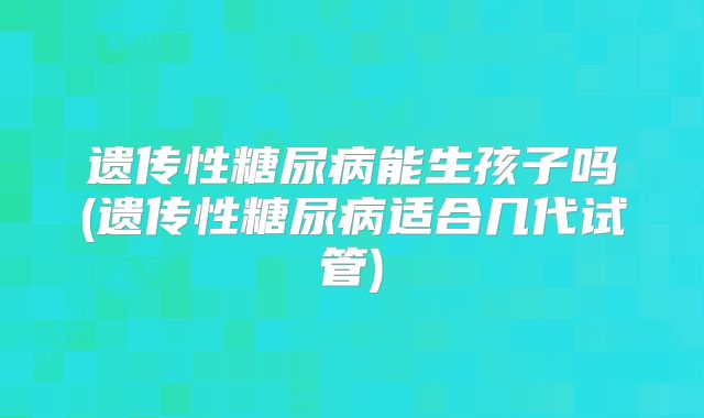 遗传性糖尿病能生孩子吗(遗传性糖尿病适合几代试管)
