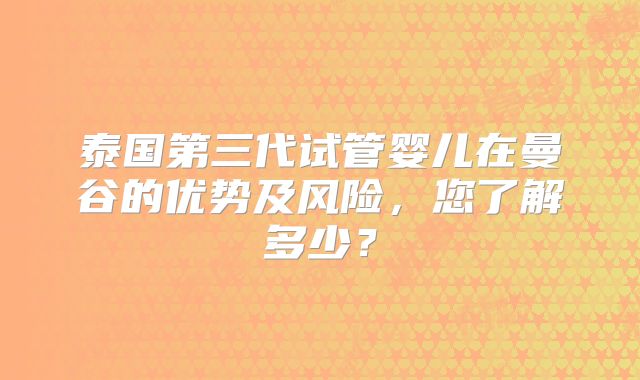 泰国第三代试管婴儿在曼谷的优势及风险,您了解多少?