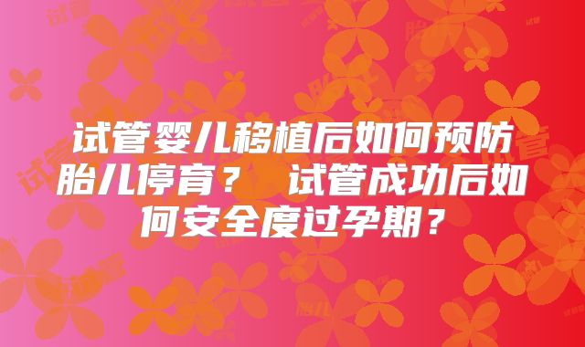 试管婴儿移植后如何预防胎儿停育？ 试管成功后如何安全度过孕期？