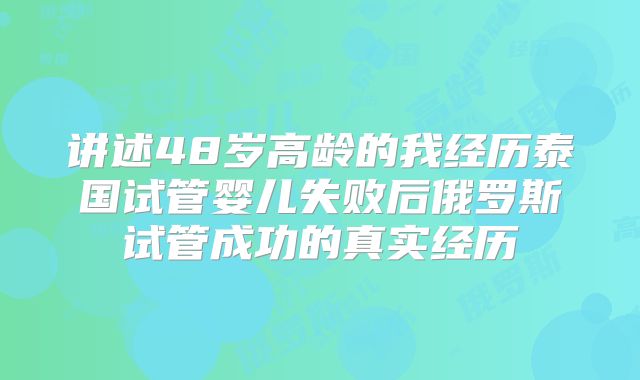 讲述48岁高龄的我经历泰国试管婴儿失败后俄罗斯试管成功的真实经历