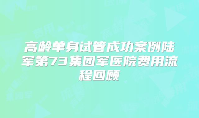 高龄单身试管成功案例陆军第73集团军医院费用流程回顾