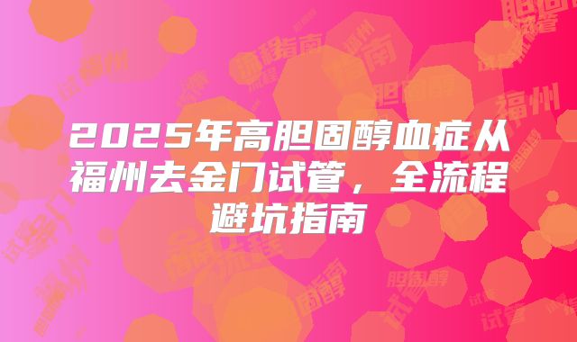 2025年高胆固醇血症从福州去金门试管，全流程避坑指南