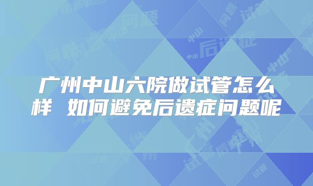 广州中山六院做试管怎么样 如何避免后遗症问题呢