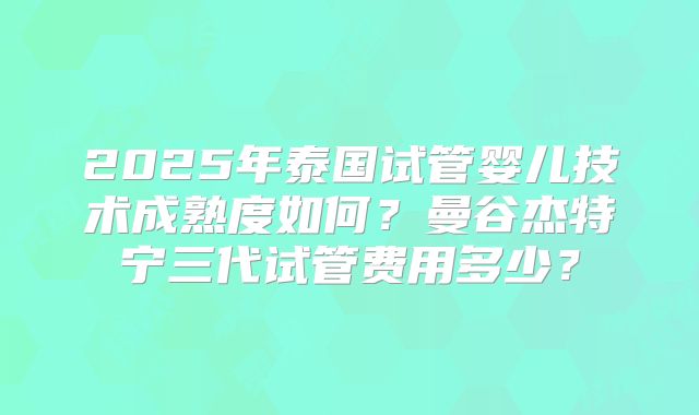 2025年泰国试管婴儿技术成熟度如何？曼谷杰特宁三代试管费用多少？