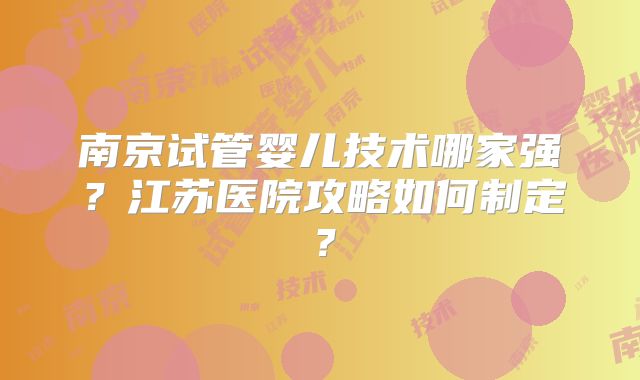 南京试管婴儿技术哪家强?江苏医院攻略如何制定?