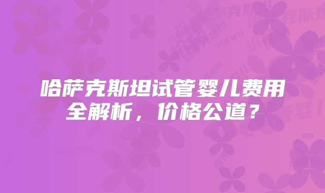 哈萨克斯坦试管婴儿费用全解析,价格公道?