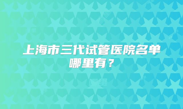 上海市三代试管医院名单哪里有?
