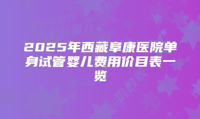 2025年西藏阜康医院单身试管婴儿费用价目表一览