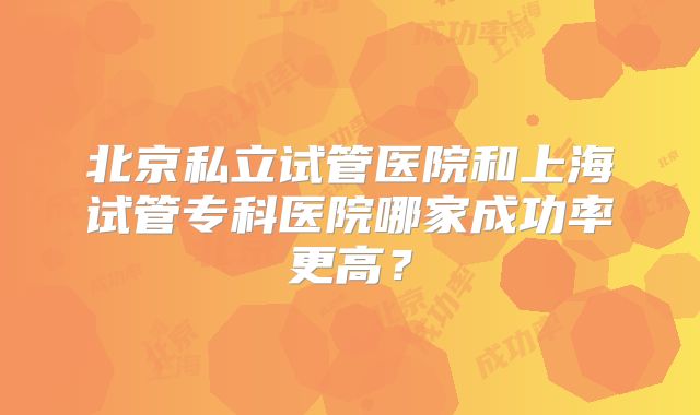 北京私立试管医院和上海试管专科医院哪家成功率更高?