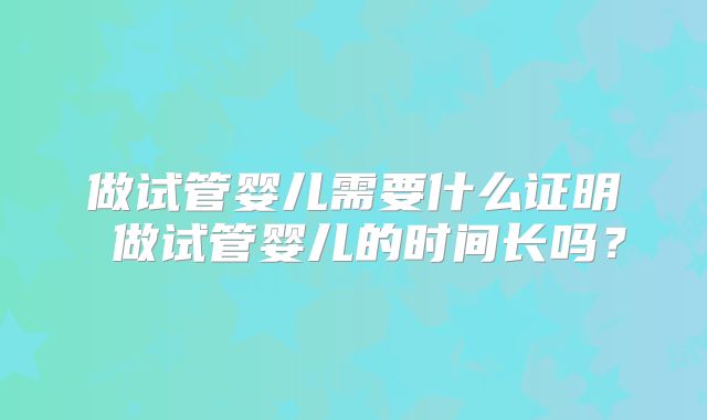 做试管婴儿需要什么证明 做试管婴儿的时间长吗？