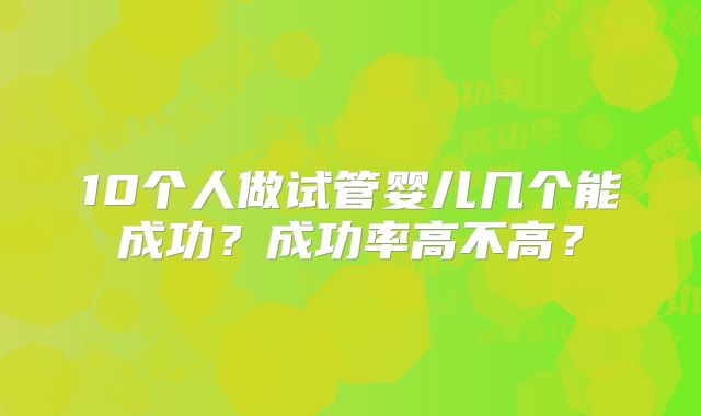 10个人做试管婴儿几个能成功?成功率高不高?