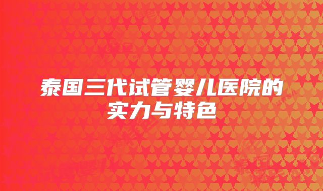 泰国三代试管婴儿医院的实力与特色