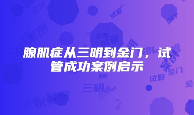 腺肌症从三明到金门,试管成功案例启示