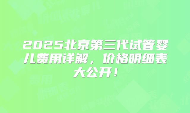 2025北京第三代试管婴儿费用详解,价格明细表大公开!