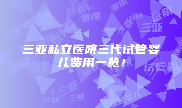 三亚私立医院三代试管婴儿费用一览！