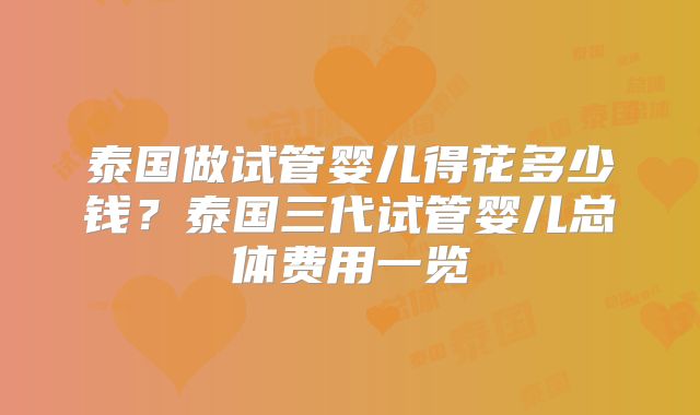 泰国做试管婴儿得花多少钱？泰国三代试管婴儿总体费用一览