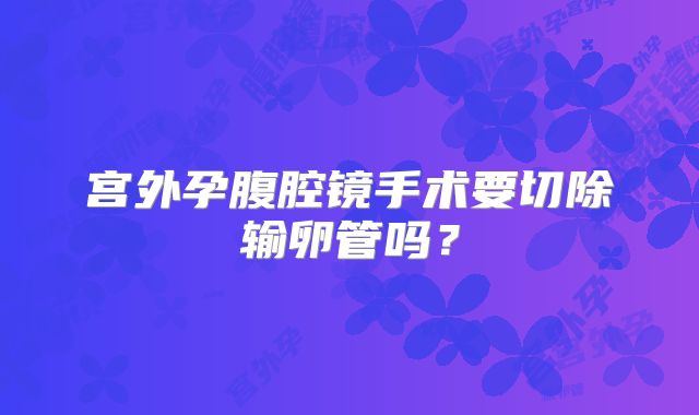 宫外孕腹腔镜手术要切除输卵管吗?
