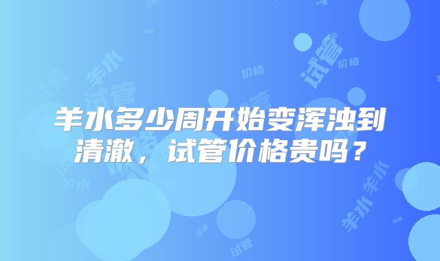 羊水多少周开始变浑浊到清澈，试管价格贵吗？