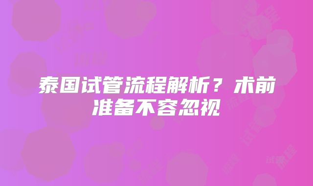 泰国试管流程解析？术前准备不容忽视