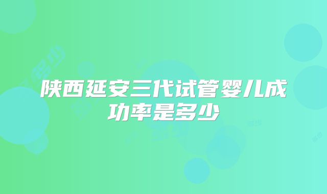 陕西延安三代试管婴儿成功率是多少