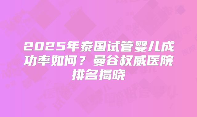 2025年泰国试管婴儿成功率如何?曼谷权威医院排名揭晓