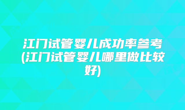 江门试管婴儿成功率参考(江门试管婴儿哪里做比较好)