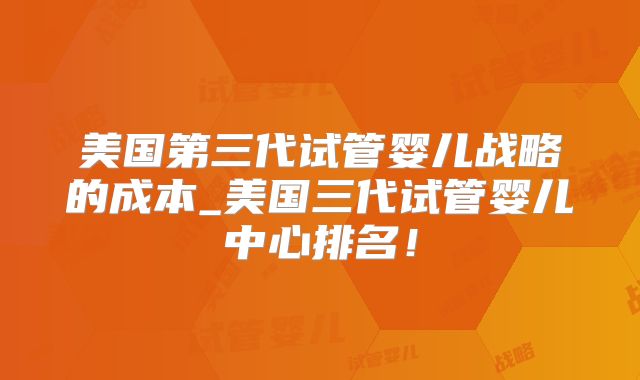 美国第三代试管婴儿战略的成本_美国三代试管婴儿中心排名！