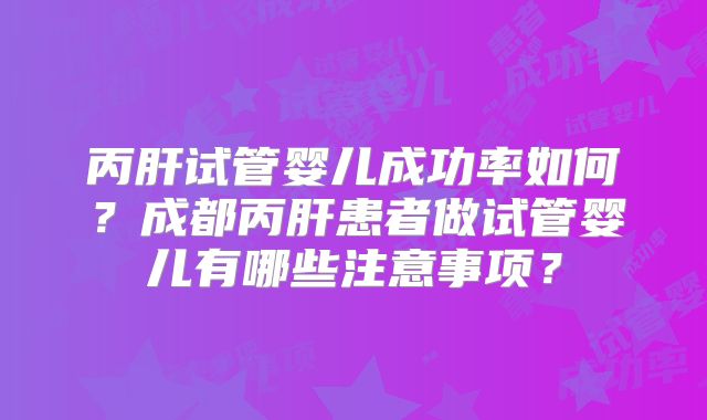 丙肝试管婴儿成功率如何？成都丙肝患者做试管婴儿有哪些注意事项？