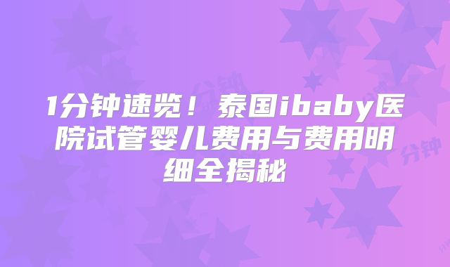1分钟速览!泰国ibaby医院试管婴儿费用与费用明细全揭秘