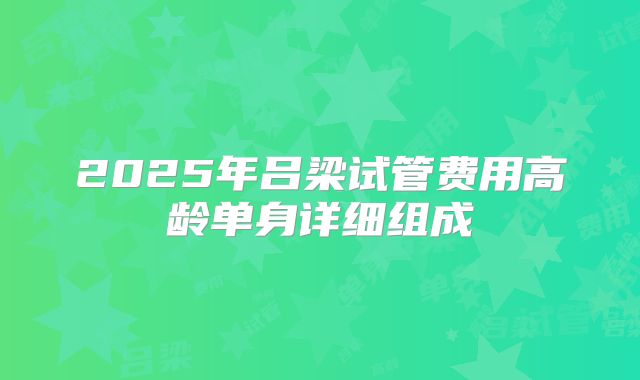2025年吕梁试管费用高龄单身详细组成