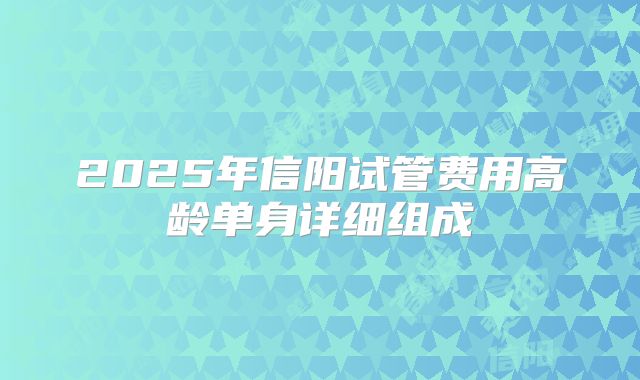 2025年信阳试管费用高龄单身详细组成