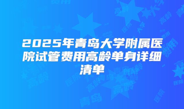 2025年青岛大学附属医院试管费用高龄单身详细清单