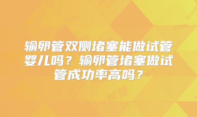 输卵管双侧堵塞能做试管婴儿吗？输卵管堵塞做试管成功率高吗？