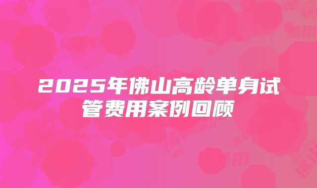 2025年佛山高龄单身试管费用案例回顾