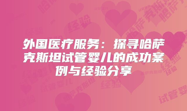 外国医疗服务:探寻哈萨克斯坦试管婴儿的成功案例与经验分享