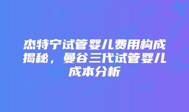 杰特宁试管婴儿费用构成揭秘，曼谷三代试管婴儿成本分析