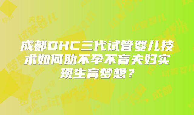 成都DHC三代试管婴儿技术如何助不孕不育夫妇实现生育梦想?