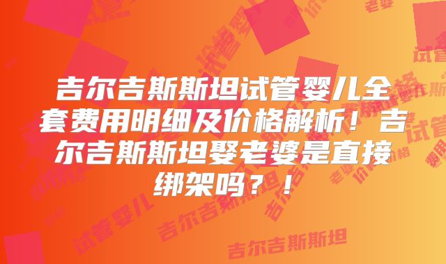 吉尔吉斯斯坦试管婴儿全套费用明细及价格解析!吉尔吉斯斯坦娶老婆是直接绑架吗?!