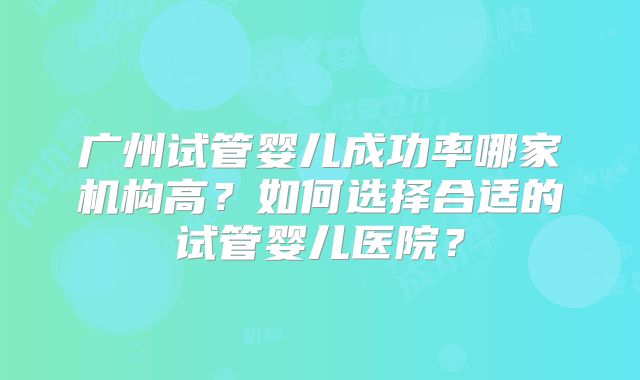 广州试管婴儿成功率哪家机构高?如何选择合适的试管婴儿医院?